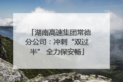 湖南高速集团常德分公司：冲刺“双过半” 全力保安畅