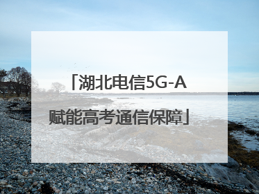 湖北电信5G-A赋能高考通信保障