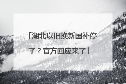 湖北以旧换新国补停了？官方回应来了