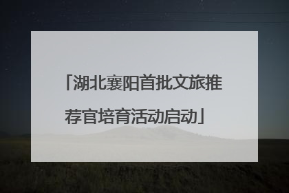 湖北襄阳首批文旅推荐官培育活动启动