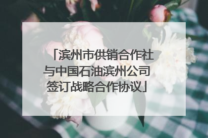 滨州市供销合作社与中国石油滨州公司签订战略合作协议