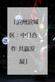 滨州滨城区：中日合作 共赢发展