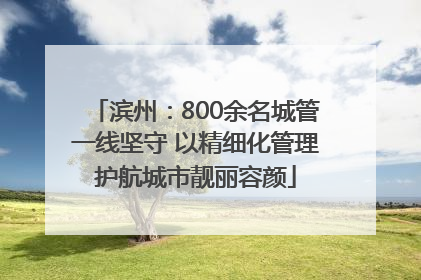 滨州：800余名城管一线坚守 以精细化管理护航城市靓丽容颜