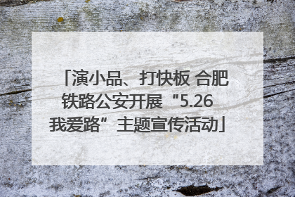 演小品、打快板 合肥铁路公安开展“5.26我爱路”主题宣传活动