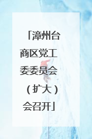 漳州台商区党工委委员会（扩大）会召开
