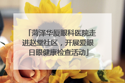 菏泽华厦眼科医院走进赵堂社区，开展爱眼日眼健康检查活动