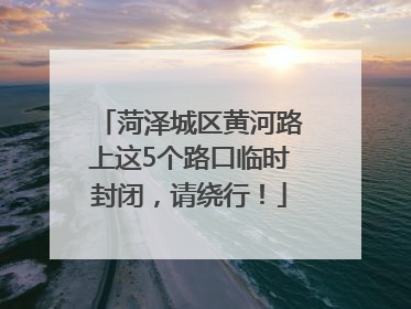 菏泽城区黄河路上这5个路口临时封闭，请绕行！