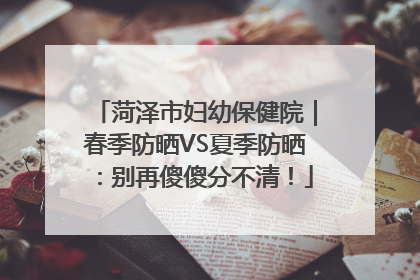 菏泽市妇幼保健院｜春季防晒VS夏季防晒：别再傻傻分不清！