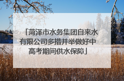 菏泽市水务集团自来水有限公司多措并举做好中高考期间供水保障
