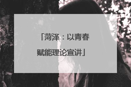 菏泽：以青春赋能理论宣讲