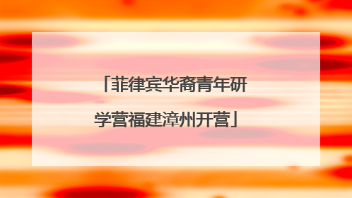菲律宾华裔青年研学营福建漳州开营