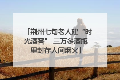 荆州七旬老人建“时光酒窖” 三万多酒瓶里封存人间烟火