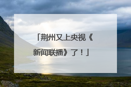 荆州又上央视《新闻联播》了！