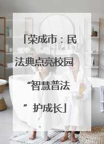 荣成市：民法典点亮校园 “智慧普法”护成长