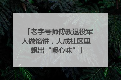 老字号师傅教退役军人做馅饼，大成社区里飘出“暖心味”