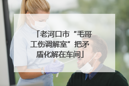 老河口市“毛哥工伤调解室”把矛盾化解在车间