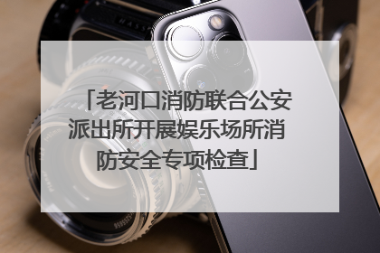 老河口消防联合公安派出所开展娱乐场所消防安全专项检查