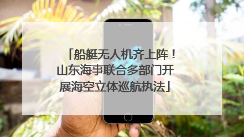 船艇无人机齐上阵！山东海事联合多部门开展海空立体巡航执法