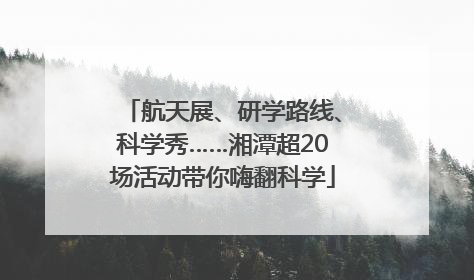 航天展、研学路线、科学秀……湘潭超20场活动带你嗨翻科学