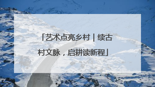 艺术点亮乡村｜续古村文脉，启耕读新程