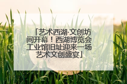 艺术西湖·文创坊间开幕！西湖博览会工业馆旧址迎来一场艺术文创盛宴