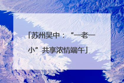 苏州吴中：“一老一小”共享浓情端午
