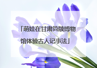 萌娃在甘肃简牍博物馆体验古人记事法