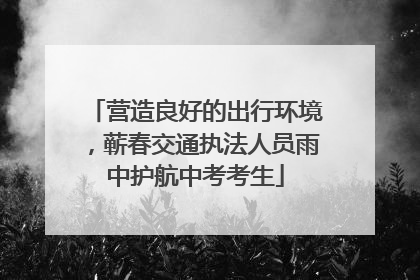 营造良好的出行环境，蕲春交通执法人员雨中护航中考考生