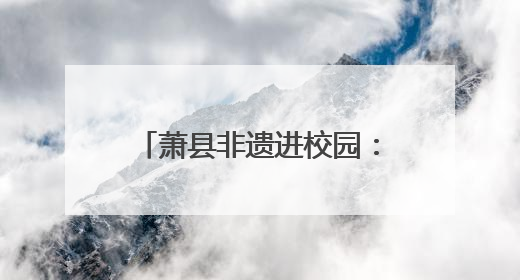 萧县非遗进校园：根艺课堂话母爱