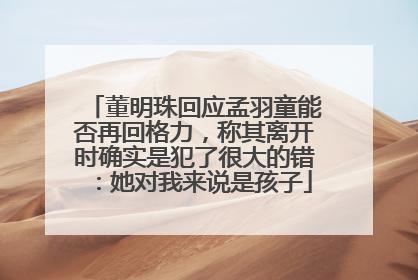 董明珠回应孟羽童能否再回格力，称其离开时确实是犯了很大的错：她对我来说是孩子