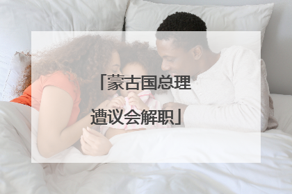 蒙古国总理遭议会解职