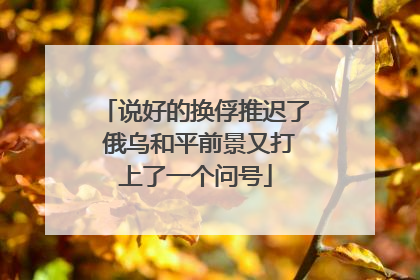 说好的换俘推迟了 俄乌和平前景又打上了一个问号
