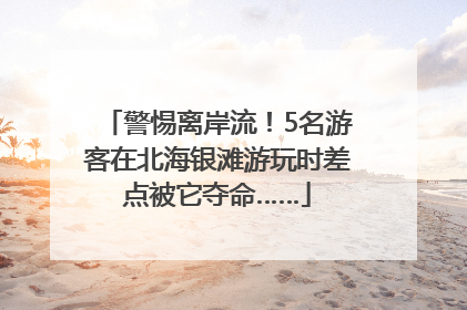 警惕离岸流！5名游客在北海银滩游玩时差点被它夺命……