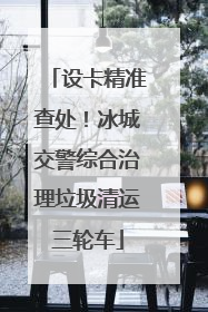 设卡精准查处！冰城交警综合治理垃圾清运三轮车