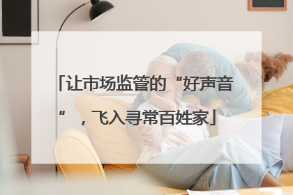 让市场监管的“好声音”，飞入寻常百姓家