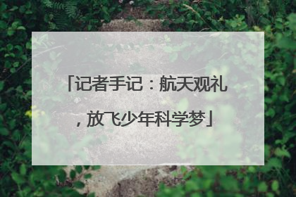 记者手记：航天观礼，放飞少年科学梦