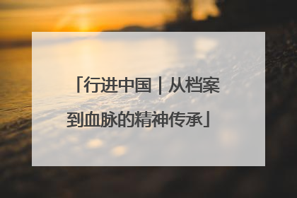 行进中国｜从档案到血脉的精神传承