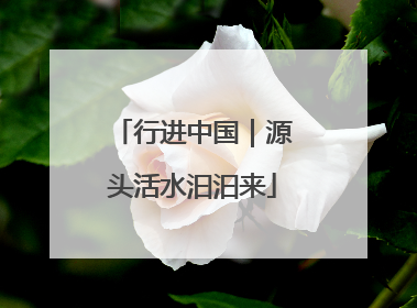 行进中国｜源头活水汩汩来