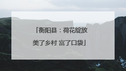 衡阳县：荷花绽放 美了乡村 富了口袋