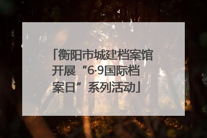 衡阳市城建档案馆开展“6·9国际档案日”系列活动