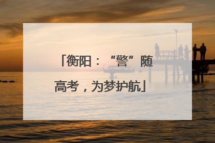 衡阳：“警”随高考，为梦护航