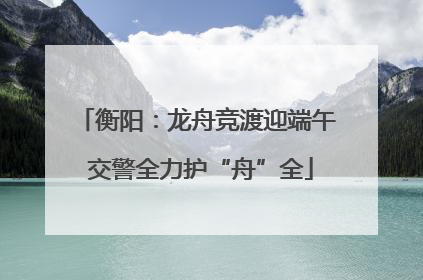 衡阳：龙舟竞渡迎端午 交警全力护“舟”全