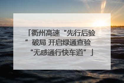 衢州高速“先行后验”破局 开启绿通查验“无感通行快车道”