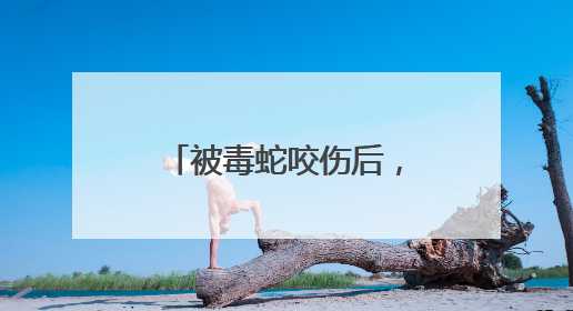 被毒蛇咬伤后，武汉哪些医院可打抗蛇毒血清？这份名录请收好！