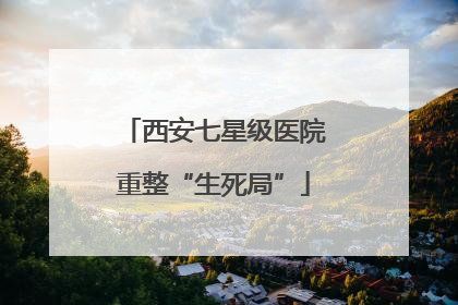 西安七星级医院重整“生死局”