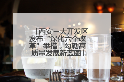 西安三大开发区发布“深化六个改革”举措，勾勒高质量发展新蓝图