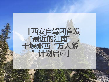 西安自驾团首发“最近的江南”，十堰郧西“万人游”计划启幕