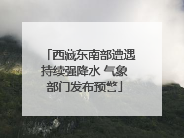 西藏东南部遭遇持续强降水 气象部门发布预警
