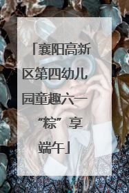 襄阳高新区第四幼儿园童趣六一 “粽”享端午