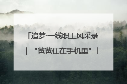 追梦·一线职工风采录｜“爸爸住在手机里”